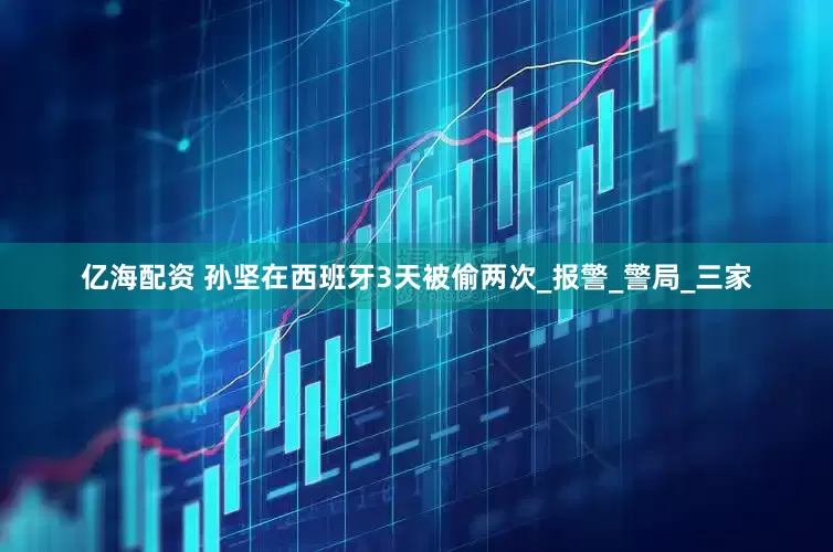 亿海配资 孙坚在西班牙3天被偷两次_报警_警局_三家