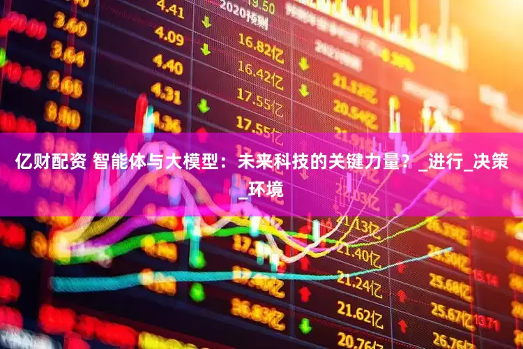 亿财配资 智能体与大模型：未来科技的关键力量？_进行_决策_环境