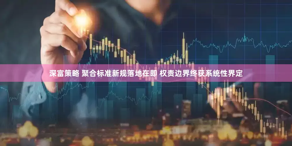 深富策略 聚合标准新规落地在即 权责边界终获系统性界定