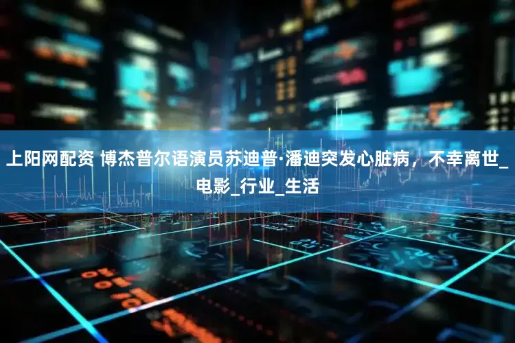 上阳网配资 博杰普尔语演员苏迪普·潘迪突发心脏病，不幸离世_电影_行业_生活