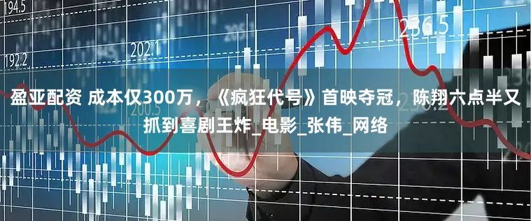 盈亚配资 成本仅300万，《疯狂代号》首映夺冠，陈翔六点半又抓到喜剧王炸_电影_张伟_网络