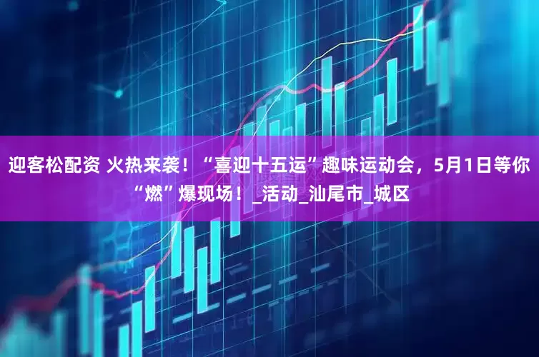 迎客松配资 火热来袭！“喜迎十五运”趣味运动会，5月1日等你“燃”爆现场！_活动_汕尾市_城区