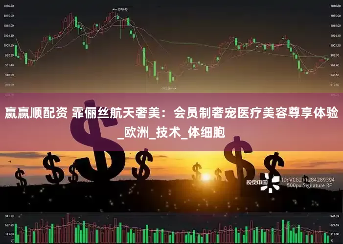 赢赢顺配资 霏俪丝航天奢美：会员制奢宠医疗美容尊享体验_欧洲_技术_体细胞