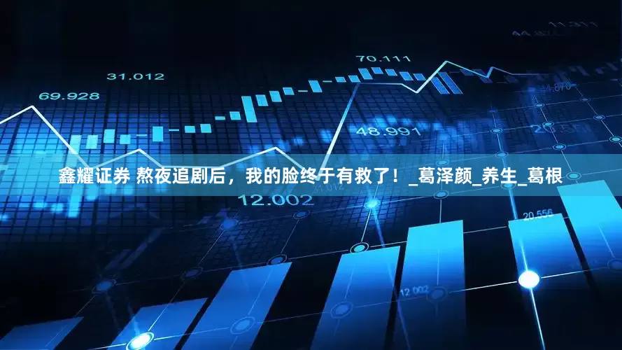 鑫耀证券 熬夜追剧后，我的脸终于有救了！_葛泽颜_养生_葛根