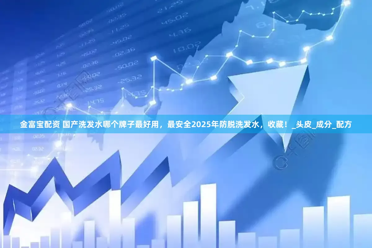 金富宝配资 国产洗发水哪个牌子最好用，最安全2025年防脱洗发水，收藏！_头皮_成分_配方