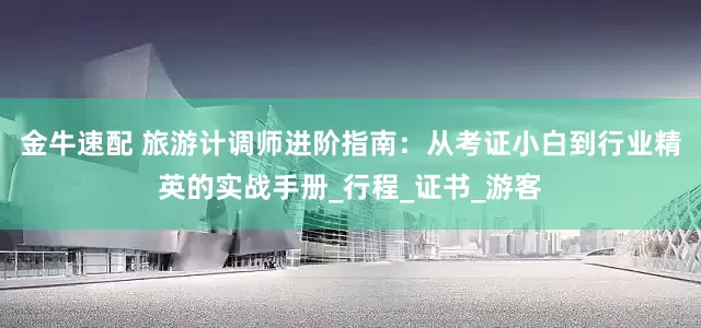 金牛速配 旅游计调师进阶指南：从考证小白到行业精英的实战手册_行程_证书_游客