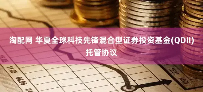 淘配网 华夏全球科技先锋混合型证券投资基金(QDII)托管协议