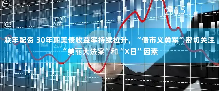 联丰配资 30年期美债收益率持续拉升，“债市义勇军”密切关注“美丽大法案”和“X日”因素