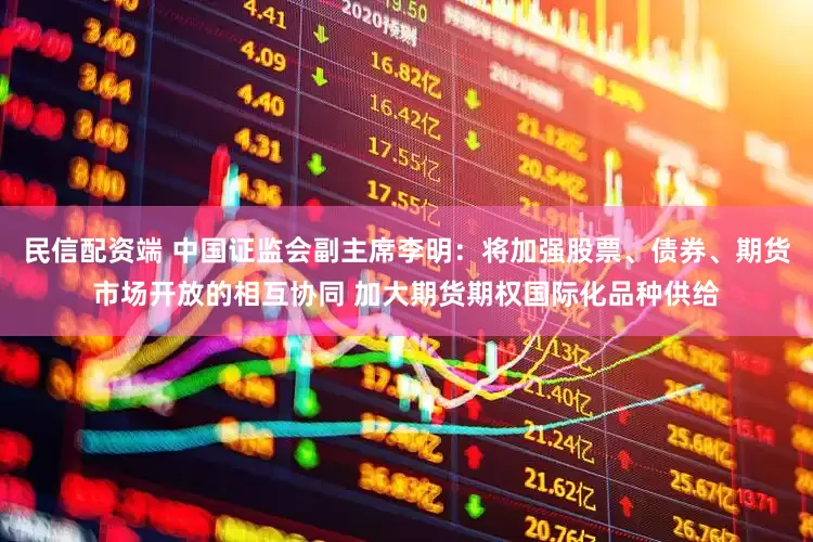 民信配资端 中国证监会副主席李明：将加强股票、债券、期货市场开放的相互协同 加大期货期权国际化品种供给
