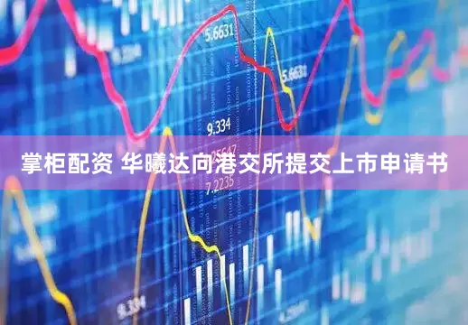 掌柜配资 华曦达向港交所提交上市申请书