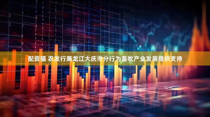 配资猫 农发行黑龙江大庆市分行为畜牧产业发展提供支持