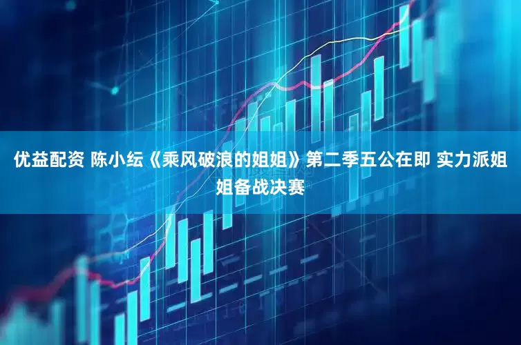 优益配资 陈小纭《乘风破浪的姐姐》第二季五公在即 实力派姐姐备战决赛