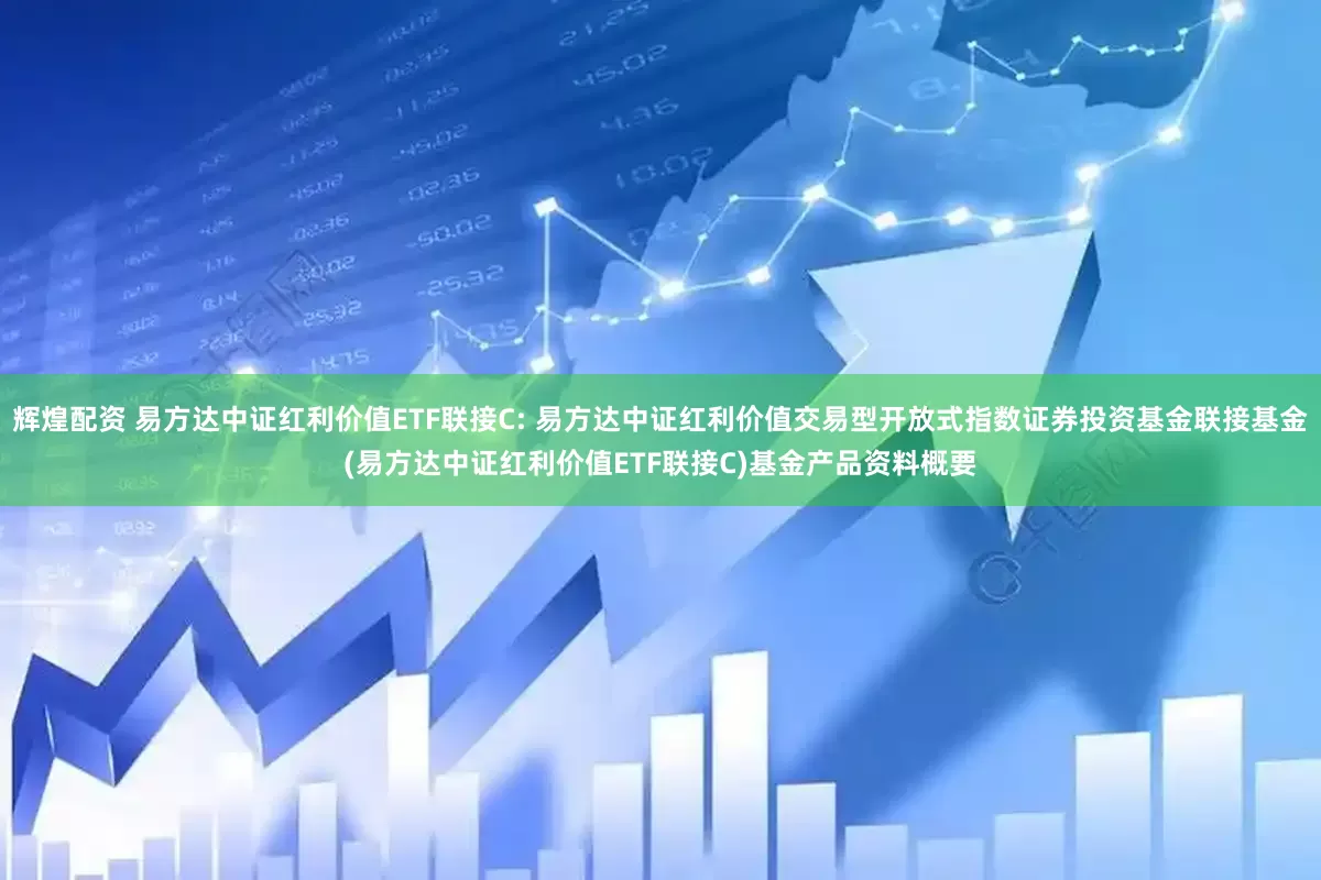辉煌配资 易方达中证红利价值ETF联接C: 易方达中证红利价值交易型开放式指数证券投资基金联接基金(易方达中证红利价值ETF联接C)基金产品资料概要
