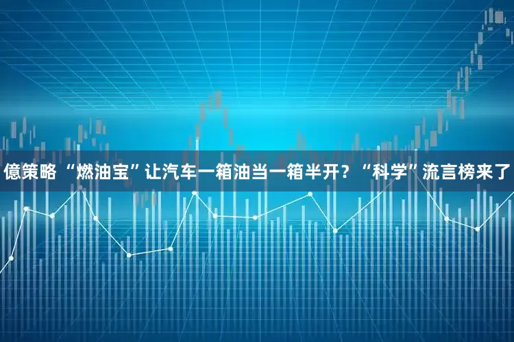 億策略 “燃油宝”让汽车一箱油当一箱半开？“科学”流言榜来了
