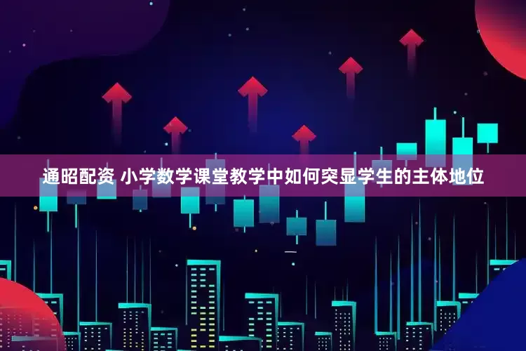 通昭配资 小学数学课堂教学中如何突显学生的主体地位