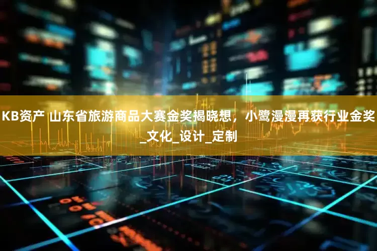 KB资产 山东省旅游商品大赛金奖揭晓想，小鹭漫漫再获行业金奖_文化_设计_定制