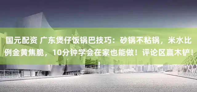国元配资 广东煲仔饭锅巴技巧：砂锅不粘锅，米水比例金黄焦脆，10分钟学会在家也能做！评论区赢木铲！