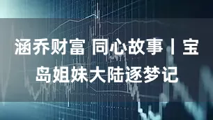 涵乔财富 同心故事丨宝岛姐妹大陆逐梦记