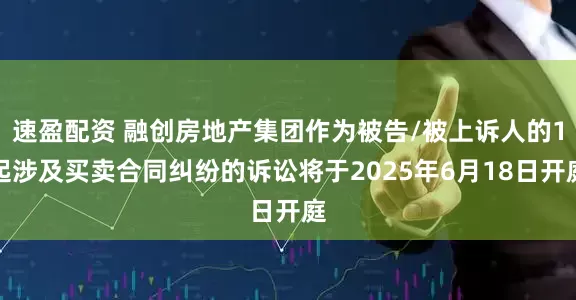 速盈配资 融创房地产集团作为被告/被上诉人的1起涉及买卖合同纠纷的诉讼将于2025年6月18日开庭