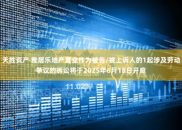 天胜资产 雅居乐地产置业作为被告/被上诉人的1起涉及劳动争议的诉讼将于2025年6月18日开庭