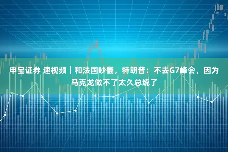 申宝证券 速视频｜和法国吵翻，特朗普：不去G7峰会，因为马克龙做不了太久总统了