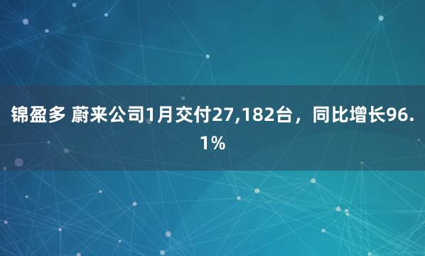 锦盈多 蔚来公司1月交付27,182台，同比增长96.1%