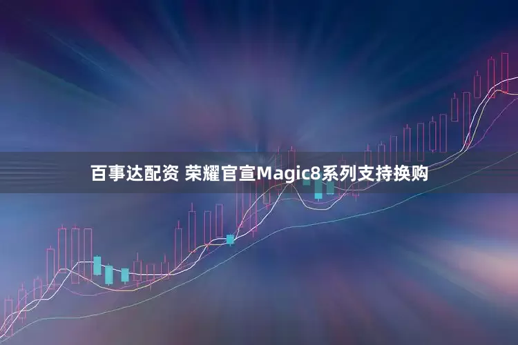 百事达配资 荣耀官宣Magic8系列支持换购