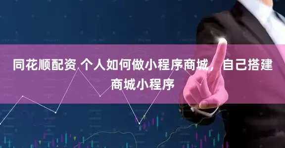 同花顺配资 个人如何做小程序商城，自己搭建商城小程序
