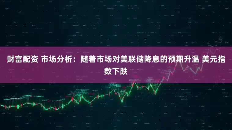 财富配资 市场分析：随着市场对美联储降息的预期升温 美元指数下跌